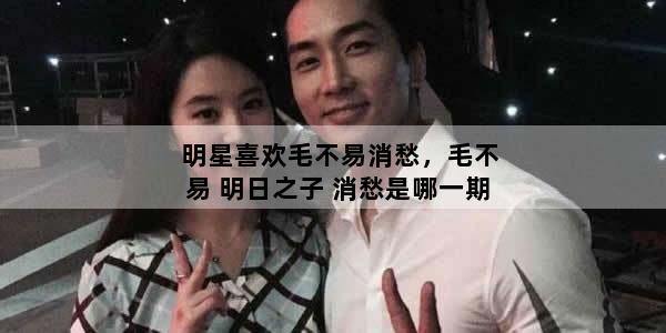 明星喜欢毛不易消愁，毛不易 明日之子 消愁是哪一期